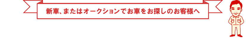 新車、またはオークションでお車をお探しのお客様へ